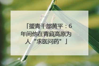 援青干部黄平：6年间他在青藏高原为人“求医问药”
