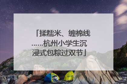 揉糯米、缠棉线……杭州小学生沉浸式包粽过双节