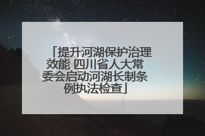 提升河湖保护治理效能 四川省人大常委会启动河湖长制条例执法检查