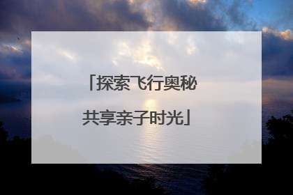 探索飞行奥秘 共享亲子时光