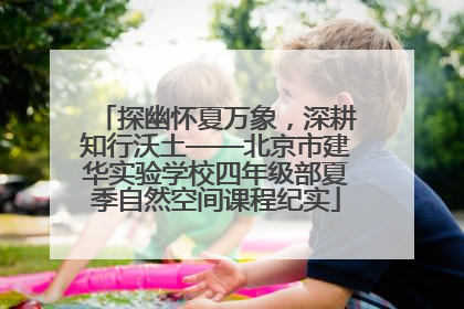 探幽怀夏万象，深耕知行沃土——北京市建华实验学校四年级部夏季自然空间课程纪实