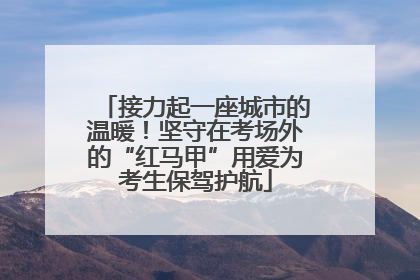 接力起一座城市的温暖！坚守在考场外的“红马甲”用爱为考生保驾护航