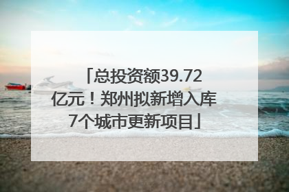 总投资额39.72亿元！郑州拟新增入库7个城市更新项目