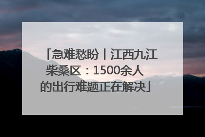 急难愁盼丨江西九江柴桑区：1500余人的出行难题正在解决