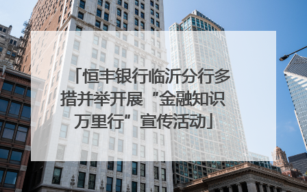 恒丰银行临沂分行多措并举开展“金融知识万里行”宣传活动