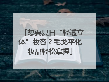 想要夏日“轻透立体”妆容？毛戈平化妆品轻松拿捏