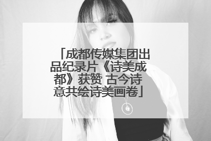 成都传媒集团出品纪录片《诗美成都》获赞 古今诗意共绘诗美画卷