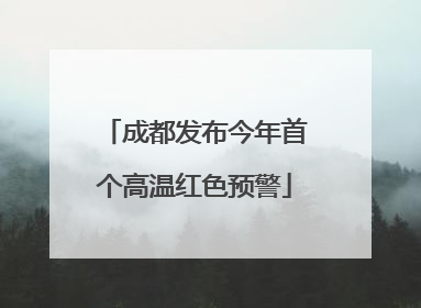 成都发布今年首个高温红色预警