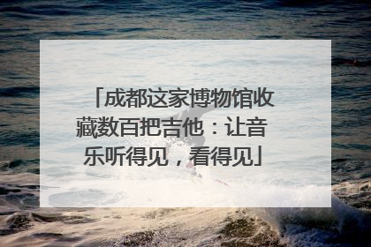 成都这家博物馆收藏数百把吉他：让音乐听得见，看得见