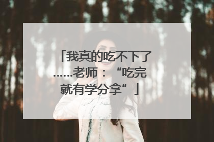 我真的吃不下了……老师：“吃完就有学分拿”