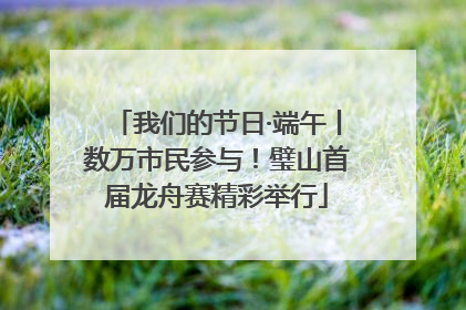 我们的节日·端午丨数万市民参与！璧山首届龙舟赛精彩举行