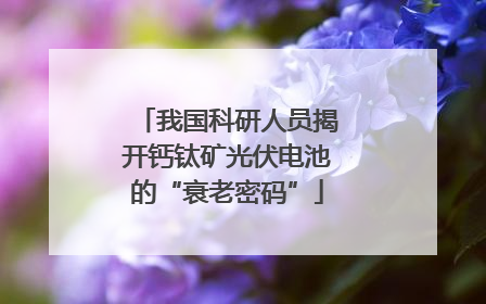 我国科研人员揭开钙钛矿光伏电池的“衰老密码”