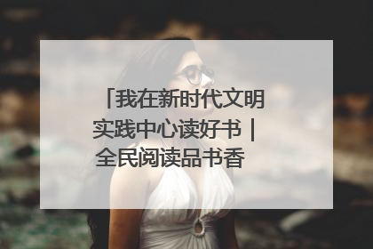 我在新时代文明实践中心读好书｜全民阅读品书香 文明新风润心田