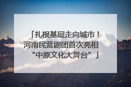 扎根基层走向城市！河南民营剧团首次亮相“中原文化大舞台”