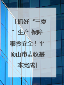 抓好“三夏”生产 保障粮食安全！平顶山市麦收基本完成
