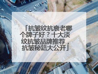 抗皱纹抗衰老哪个牌子好？十大淡纹抗皱品牌推荐，抗皱秘籍大公开