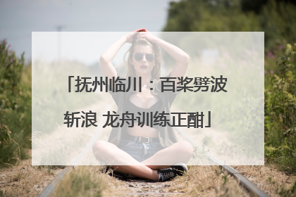 抚州临川：百桨劈波斩浪 龙舟训练正酣