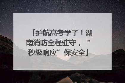 护航高考学子！湖南消防全程驻守，“秒级响应”保安全