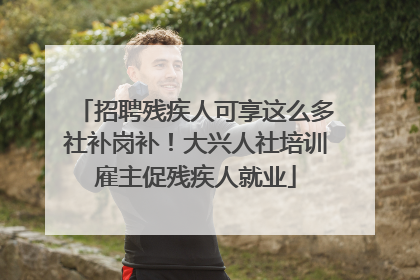 招聘残疾人可享这么多社补岗补！大兴人社培训雇主促残疾人就业
