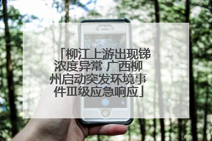 柳江上游出现锑浓度异常 广西柳州启动突发环境事件Ⅲ级应急响应