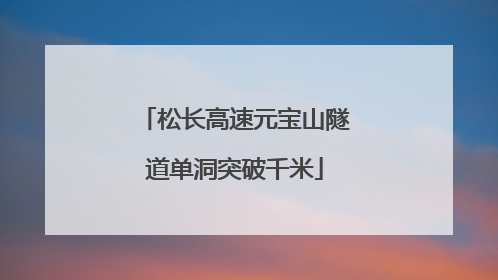 松长高速元宝山隧道单洞突破千米