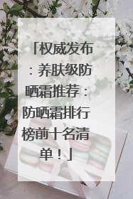 权威发布：养肤级防晒霜推荐：防晒霜排行榜前十名清单！