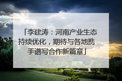 李建涛：河南产业生态持续优化，期待与各地携手谱写合作新篇章
