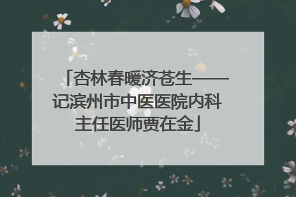 杏林春暖济苍生——记滨州市中医医院内科主任医师贾在金