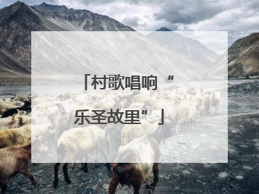 村歌唱响“乐圣故里”