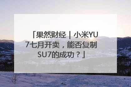果然财经｜小米YU7七月开卖，能否复制SU7的成功？
