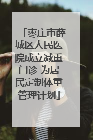 枣庄市薛城区人民医院成立减重门诊 为居民定制体重管理计划