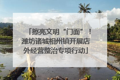 擦亮文明“门面”！潍坊诸城相州镇开展店外经营整治专项行动