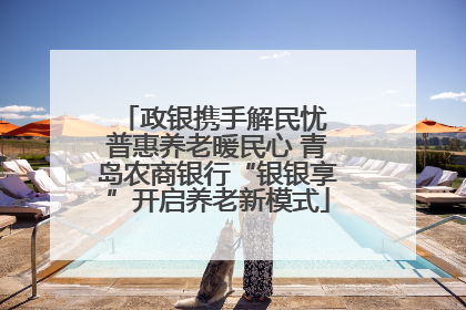 政银携手解民忧 普惠养老暖民心 青岛农商银行“银银享”开启养老新模式
