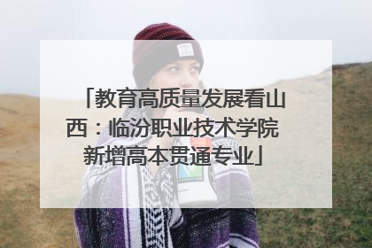 教育高质量发展看山西：临汾职业技术学院新增高本贯通专业