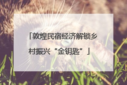 敦煌民宿经济解锁乡村振兴“金钥匙”