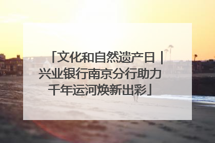 文化和自然遗产日｜兴业银行南京分行助力千年运河焕新出彩