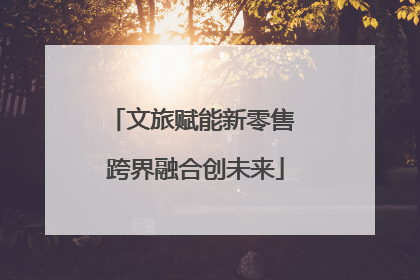 文旅赋能新零售 跨界融合创未来