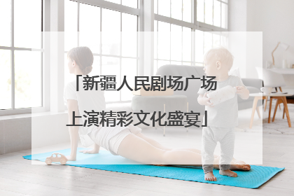 新疆人民剧场广场上演精彩文化盛宴