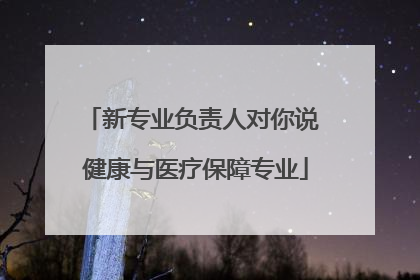新专业负责人对你说 健康与医疗保障专业
