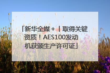 新华全媒＋丨取得关键资质！AES100发动机获颁生产许可证