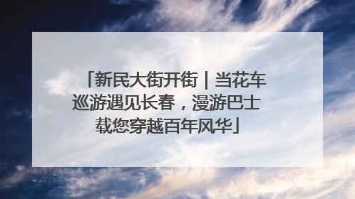 新民大街开街｜当花车巡游遇见长春，漫游巴士载您穿越百年风华