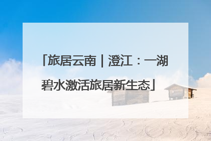 旅居云南｜澄江：一湖碧水激活旅居新生态