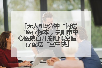 无人机9分钟“闪送“医疗标本，襄阳市中心医院首开襄阳低空医疗配送“空中快