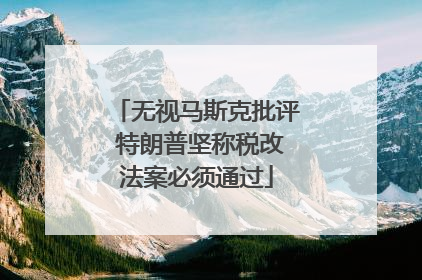 无视马斯克批评 特朗普坚称税改法案必须通过