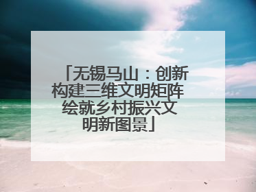 无锡马山：创新构建三维文明矩阵 绘就乡村振兴文明新图景