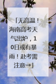无高温！海南高考天气出炉，10日或有暴雨！赴考需注意→