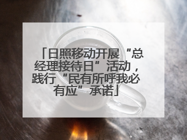 日照移动开展“总经理接待日”活动，践行“民有所呼我必有应”承诺