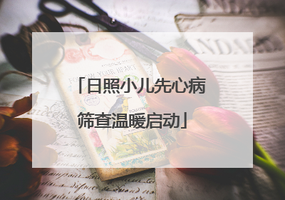 日照小儿先心病筛查温暖启动