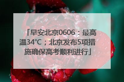 早安北京0606：最高温34℃；北京发布5项措施确保高考顺利进行