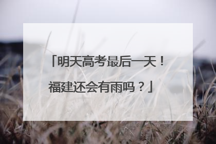 明天高考最后一天！福建还会有雨吗？